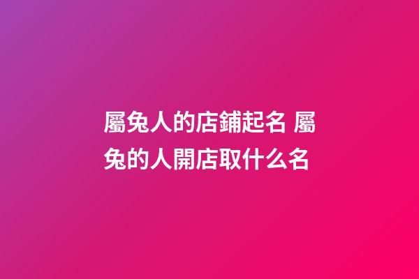屬兔人的店鋪起名 屬兔的人開店取什么名-第1張-店鋪起名-玄機派
